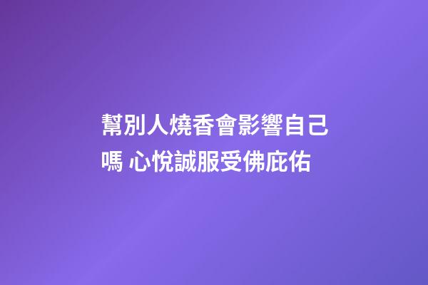 幫別人燒香會影響自己嗎 心悅誠服受佛庇佑